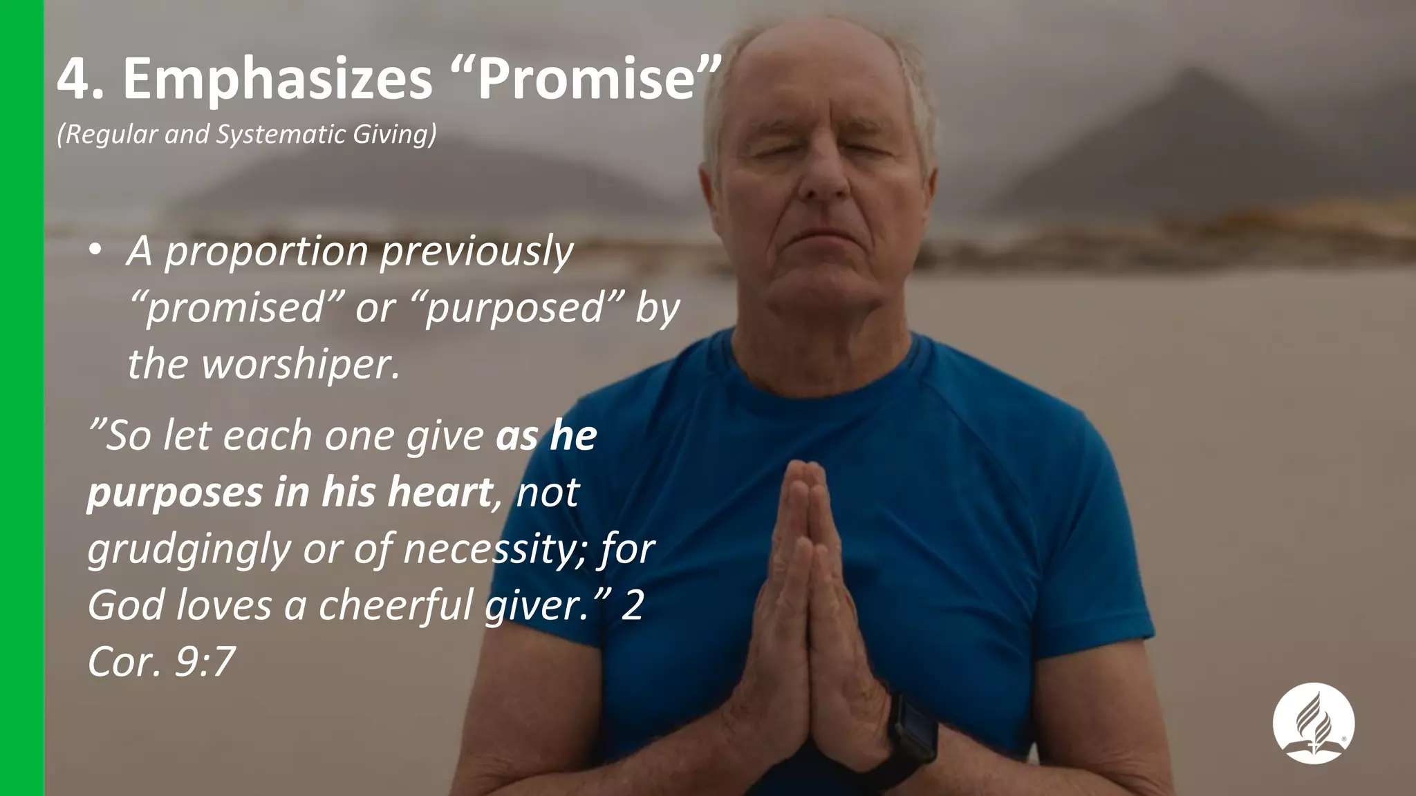 • A proportion previously
“promised” or “purposed” by
the worshiper.
”So let each one give as he
purposes in his heart, not
grudgingly or of necessity; for
God loves a cheerful giver.” 2
Cor. 9:7
4. Emphasizes “Promise”
(Regular and Systematic Giving)
 