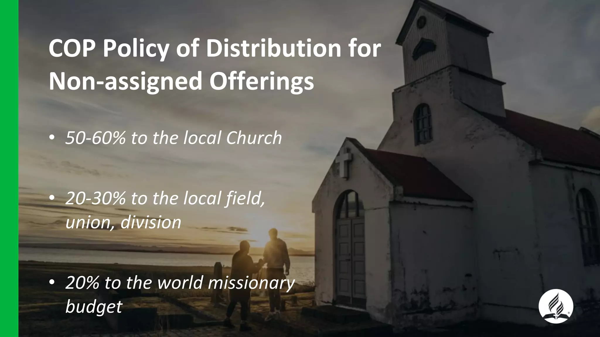 COP Policy of Distribution for
Non-assigned Offerings
• 50-60% to the local Church
• 20-30% to the local field,
union, division
• 20% to the world missionary
budget
 