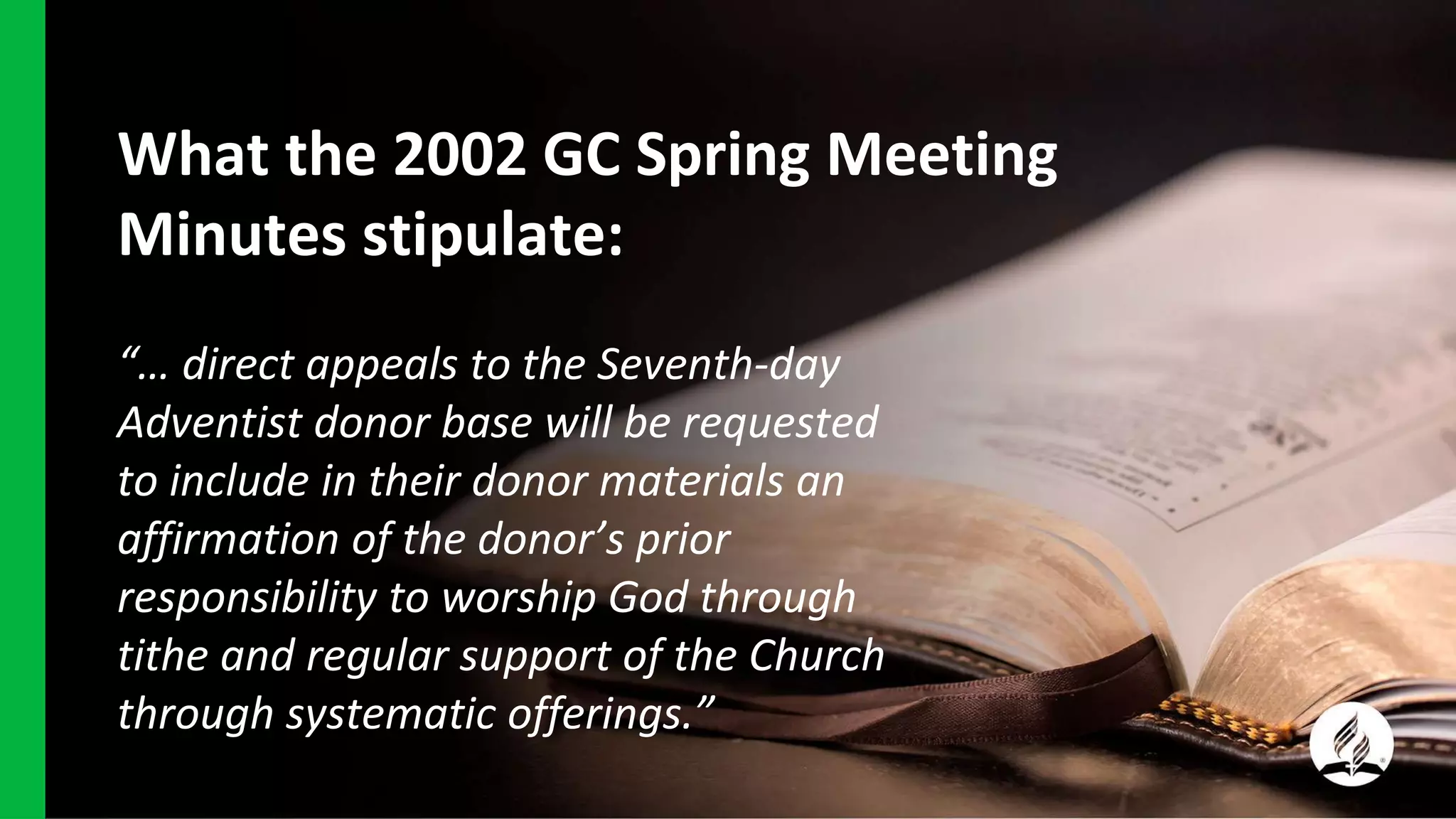 What the 2002 GC Spring Meeting
Minutes stipulate:
“… direct appeals to the Seventh-day
Adventist donor base will be requested
to include in their donor materials an
affirmation of the donor’s prior
responsibility to worship God through
tithe and regular support of the Church
through systematic offerings.”
 