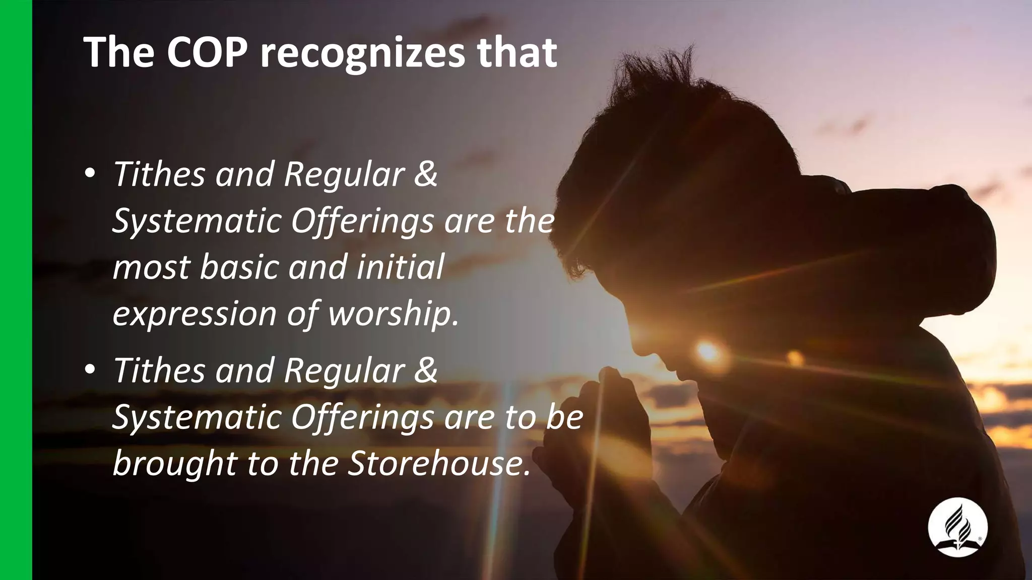 The COP recognizes that
• Tithes and Regular &
Systematic Offerings are the
most basic and initial
expression of worship.
• Tithes and Regular &
Systematic Offerings are to be
brought to the Storehouse.
 
