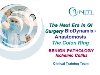 The Next Era in GI Surgery  BioDynamix TM Anastomosis The Colon Ring Clinical Training Team BENIGN PATHOLOGY Ischemic Colitis 