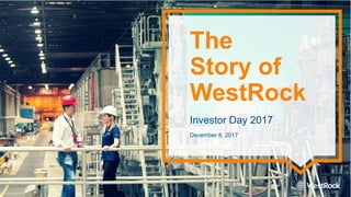 The
Story of
WestRock
Investor Day 2017
December 8, 2017
 