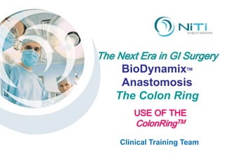 The Next Era in GI Surgery BioDynamixTM,[object Object],Anastomosis,[object Object],The Colon Ring,[object Object],USE OF THE,[object Object],ColonRingTM,[object Object],Clinical Training Team,[object Object]