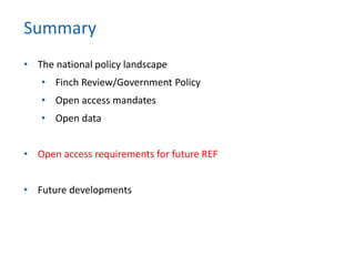 • The national policy landscape
• Finch Review/Government Policy
• Open access mandates
• Open data
• Open access requirements for future REF
• Future developments
Summary
 