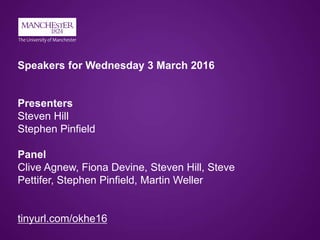 Speakers for Wednesday 3 March 2016
Presenters
Steven Hill
Stephen Pinfield
Panel
Clive Agnew, Fiona Devine, Steven Hill, Steve
Pettifer, Stephen Pinfield, Martin Weller
tinyurl.com/okhe16
 