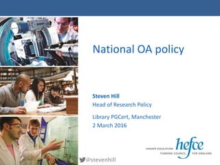 National OA policy
Steven Hill
Head of Research Policy
Library PGCert, Manchester
2 March 2016
@stevenhill
 