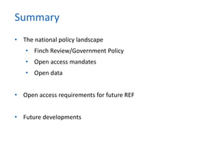 • The national policy landscape
• Finch Review/Government Policy
• Open access mandates
• Open data
• Open access requirements for future REF
• Future developments
Summary
 