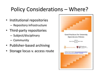Policy Considerations – Where?
• Institutional repositories
– Repository infrastructure
• Third-party repositories
– Subject/disciplinary
– Community
• Publisher-based archiving
• Storage locus v. access route
 