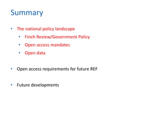 • The national policy landscape
• Finch Review/Government Policy
• Open access mandates
• Open data
• Open access requirements for future REF
• Future developments
Summary
 