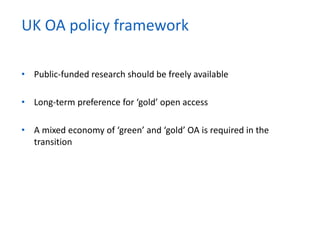 • Public-funded research should be freely available
• Long-term preference for ‘gold’ open access
• A mixed economy of ‘green’ and ‘gold’ OA is required in the
transition
UK OA policy framework
 