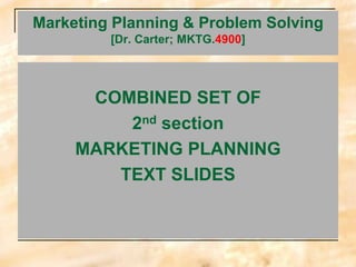 Marketing Planning & Problem Solving
[Dr. Carter; MKTG.4900]
COMBINED SET OF
2nd section
MARKETING PLANNING
TEXT SLIDES
 