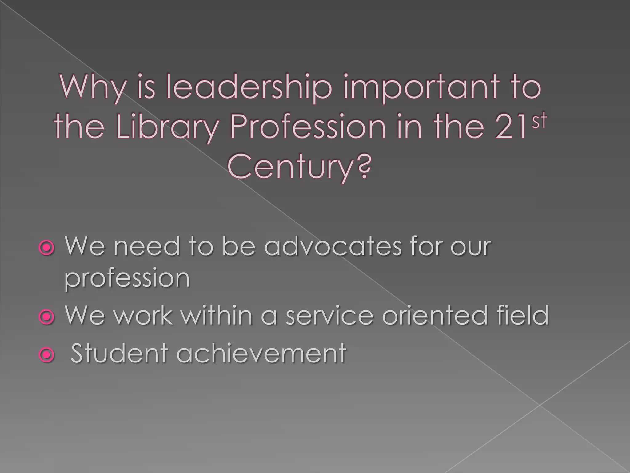 Why is leadership important to the Library Profession in the 21st Century?We need to be advocates for our professionWe work within a service oriented field Student achievement