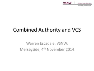 Combined Authority and VCS 
Warren Escadale, VSNW, 
Merseyside, 4th November 2014 
 