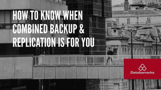 HOW TO KNOW WHEN
COMBINED BACKUP &
REPLICATION IS FOR YOU
 