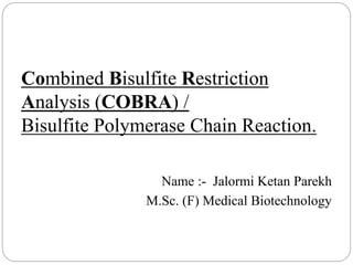 Combined Bisulfite Restriction
Analysis (COBRA) /
Bisulfite Polymerase Chain Reaction.
Name :- Jalormi Ketan Parekh
M.Sc. (F) Medical Biotechnology
 