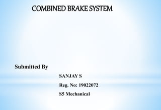 COMBINED BRAKE SYSTEM
Submitted By
SANJAY S
Reg. No: 19022072
S5 Mechanical
 