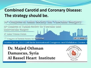 Combined Carotid and Coronary Disease:
The strategy should be.
Dr. Majed Othman
Damascus, Syria
Al Bassel Heart Instituteinstitute
 