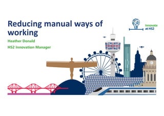 London
Reducing manual ways of
working
Heather Donald
HS2 Innovation Manager
 