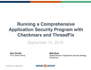 © 2016 Denim Group – All Rights Reserved
Running a Comprehensive
Application Security Program with
Checkmarx and ThreadFix
September 15, 2016
1
Matt$Rose
Global'Director'of'Application'Security'Strategy,
Checkmarx
Dan$Cornell
CTO,'Denim'Group
 