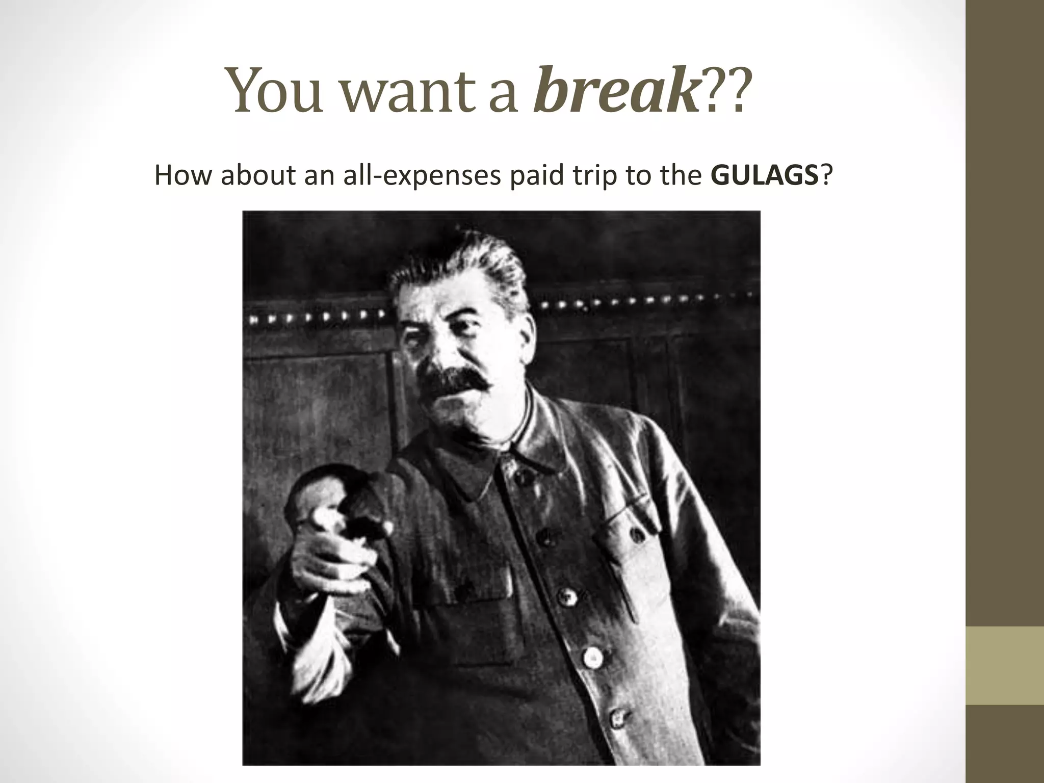You want a break??
How about an all-expenses paid trip to the GULAGS?
 