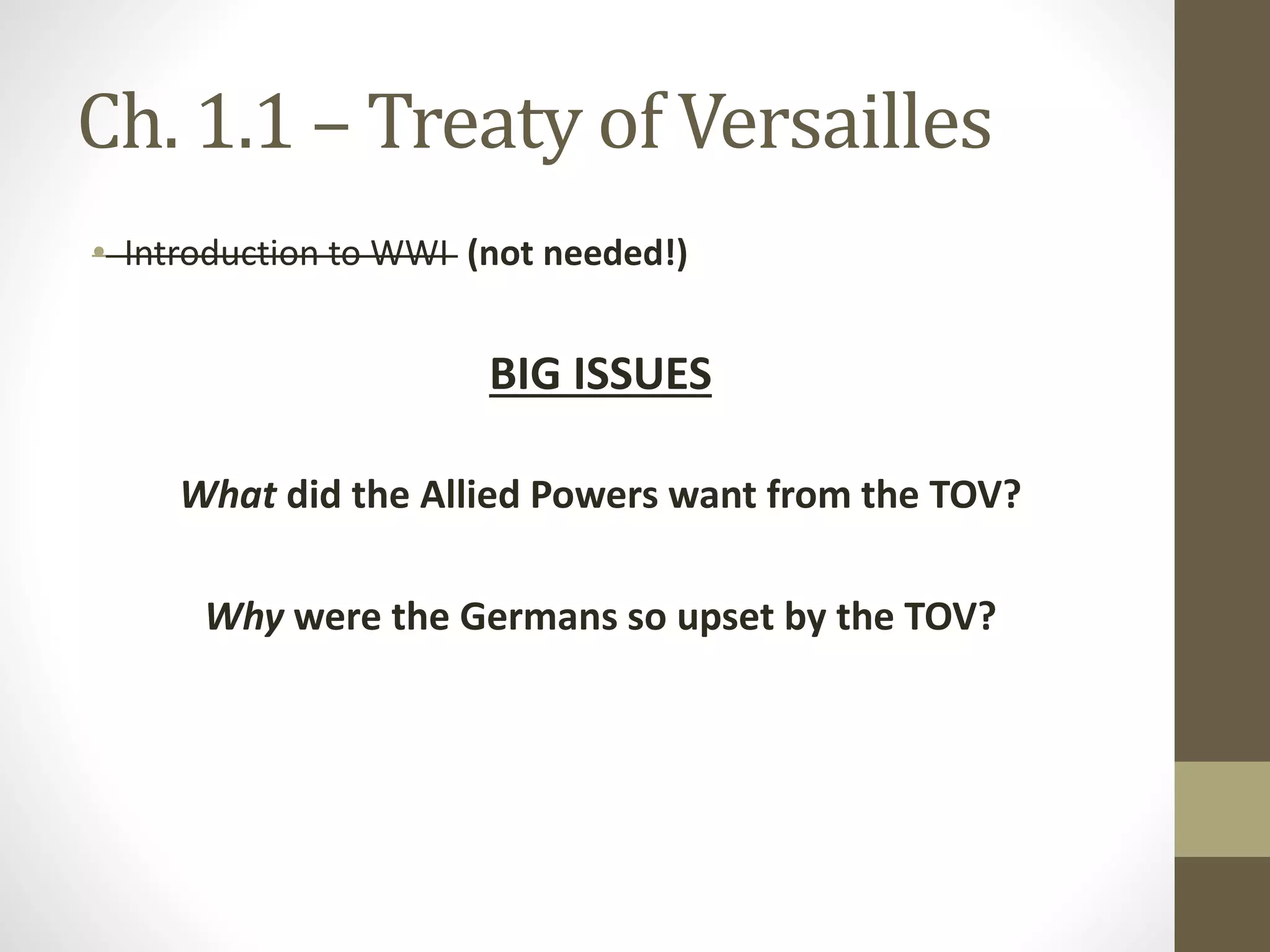 Ch. 1.1 – Treaty of Versailles
• Introduction to WWI (not needed!)
BIG ISSUES
What did the Allied Powers want from the TOV?
Why were the Germans so upset by the TOV?
 