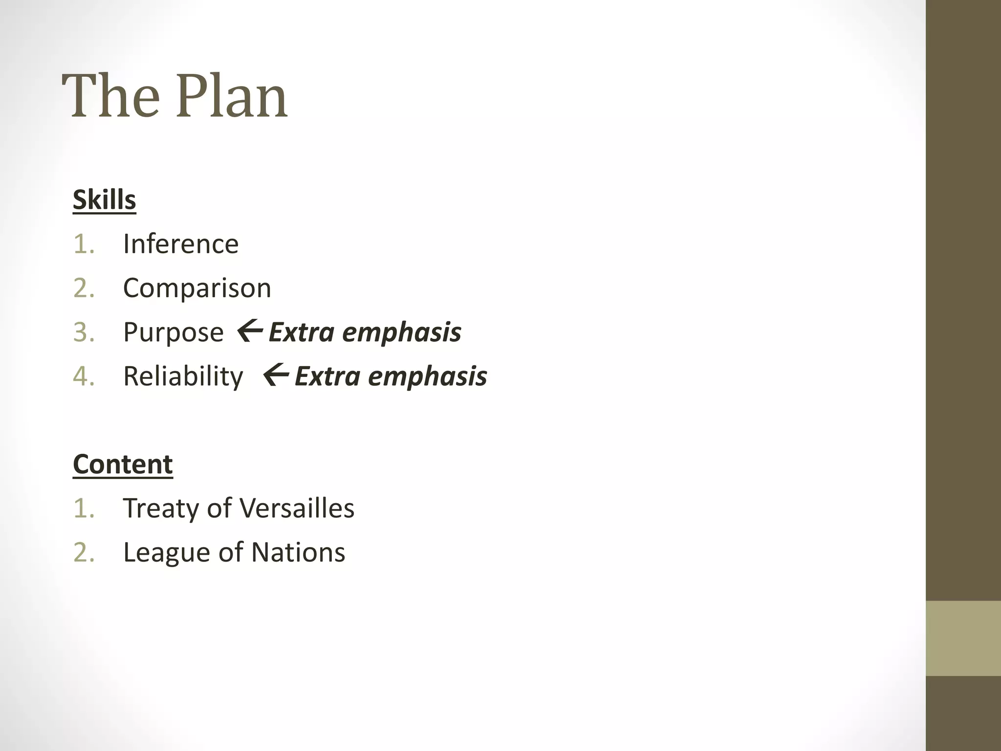 The Plan
Skills
1. Inference
2. Comparison
3. Purpose  Extra emphasis
4. Reliability  Extra emphasis
Content
1. Treaty of Versailles
2. League of Nations
 