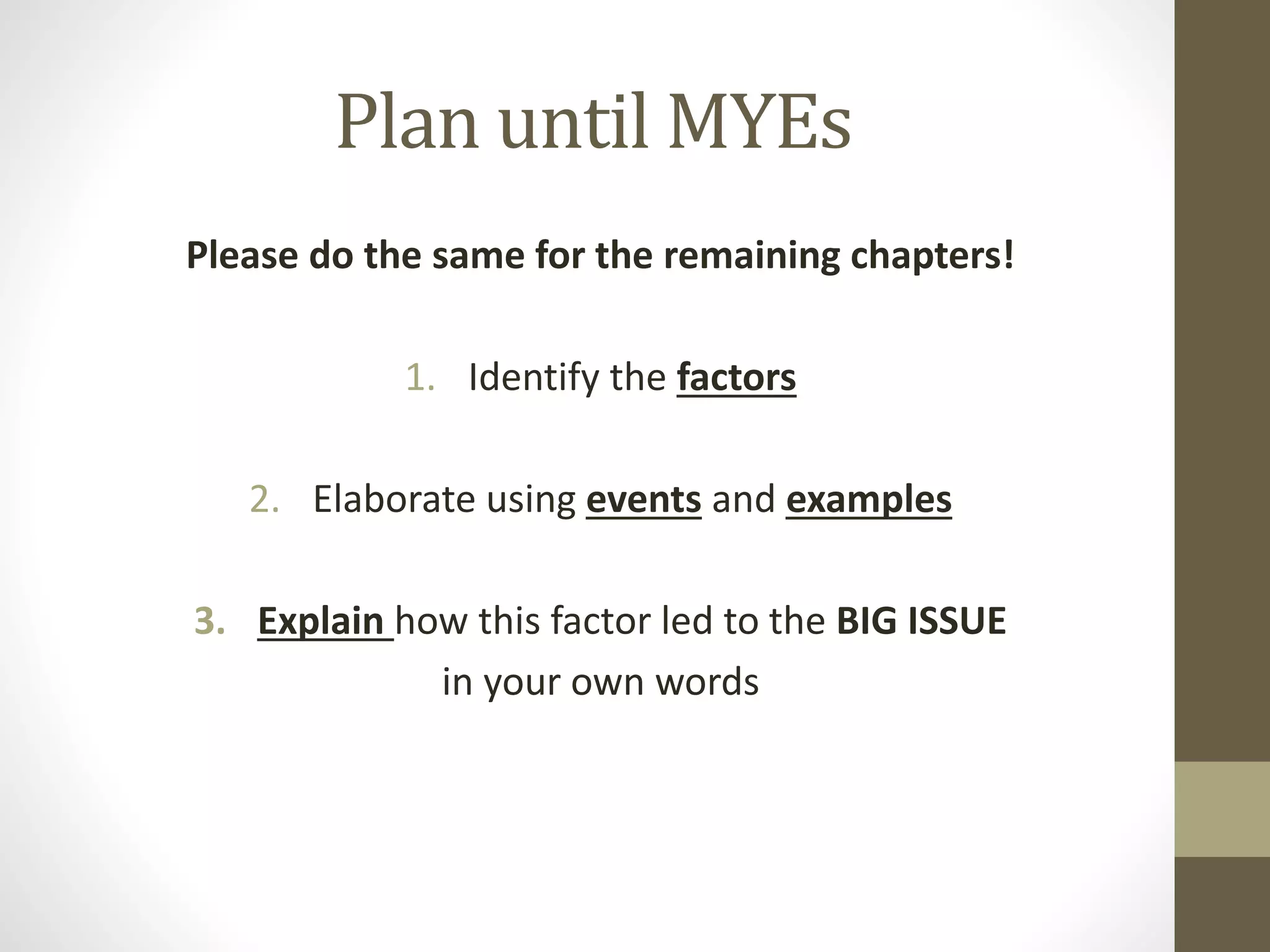Plan until MYEs
Please do the same for the remaining chapters!
1. Identify the factors
2. Elaborate using events and examples
3. Explain how this factor led to the BIG ISSUE
in your own words
 
