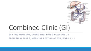 Combined Clinic (GI)
BY KYAW KHAN ZAW, KAUNG THET HAN & KYAW SAN LIN
FROM FINAL PART 2, MEDICINE POSTING AT YGH, WARD 1 - 2
 