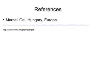 References

    Marcell Gal, Hungary, Europe
http://www.vems.hu/wiki/index.php?page=MembersPage%2FMarcellGal%2FGasProducer

http://www.vems.hu/producergas
 