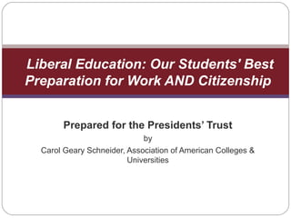 Prepared for the Presidents’ Trust
by
Carol Geary Schneider, Association of American Colleges &
Universities
Liberal Education: Our Students' Best
Preparation for Work AND Citizenship
 