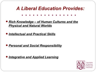 A Liberal Education Provides:
Rich Knowledge – of Human Cultures and the
Physical and Natural Worlds
Intellectual and Practical Skills
Personal and Social Responsibility
Integrative and Applied Learning
 