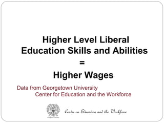 Higher Level Liberal
Education Skills and Abilities
=
Higher Wages
Data from Georgetown University
Center for Education and the Workforce
Center on Education and the Workforce
 