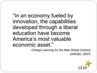 “In an economy fueled by
innovation, the capabilities
developed through a liberal
education have become
America’s most valuable
economic asset.”
College Learning for the New Global Century
(AAC&U, 2007)
 