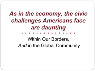 As in the economy, the civic
challenges Americans face
are daunting
Within Our Borders,
And in the Global Community
 