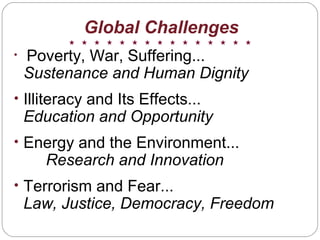 Global Challenges
• Poverty, War, Suffering...
Sustenance and Human Dignity
• Illiteracy and Its Effects...
Education and Opportunity
• Energy and the Environment...
Research and Innovation
• Terrorism and Fear...
Law, Justice, Democracy, Freedom
 
