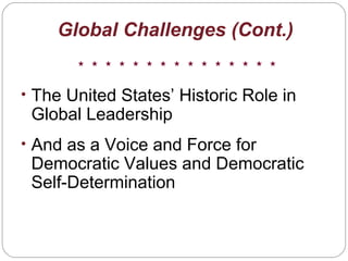 Global Challenges (Cont.)
• The United States’ Historic Role in
Global Leadership
• And as a Voice and Force for
Democratic Values and Democratic
Self-Determination
 