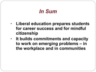 • Liberal education prepares students
for career success and for mindful
citizenship
• It builds commitments and capacity
to work on emerging problems – in
the workplace and in communities
In Sum
 
