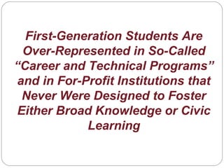 First-Generation Students Are
Over-Represented in So-Called
“Career and Technical Programs”
and in For-Profit Institutions that
Never Were Designed to Foster
Either Broad Knowledge or Civic
Learning
 