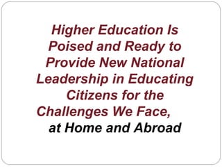 Higher Education Is
Poised and Ready to
Provide New National
Leadership in Educating
Citizens for the
Challenges We Face,
at Home and Abroad
 