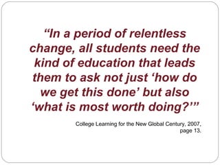 “In a period of relentless
change, all students need the
kind of education that leads
them to ask not just ‘how do
we get this done’ but also
‘what is most worth doing?’”
College Learning for the New Global Century, 2007,
page 13.
 