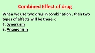 Combined Effect of drug
When we use two drug in combination , then two
types of effects will be there -:
1. Synergism
2. Antagonism
 