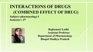 Rajkumari Lodhi
Assistant Professor
Department of Pharmacology
Bhopal Madhya Pradesh
INTERACTIONS OF DRUGS
(COMBINED EFFECT OF DRUG)
Subject:-pharmacology-I
Semester:- 4th
 
