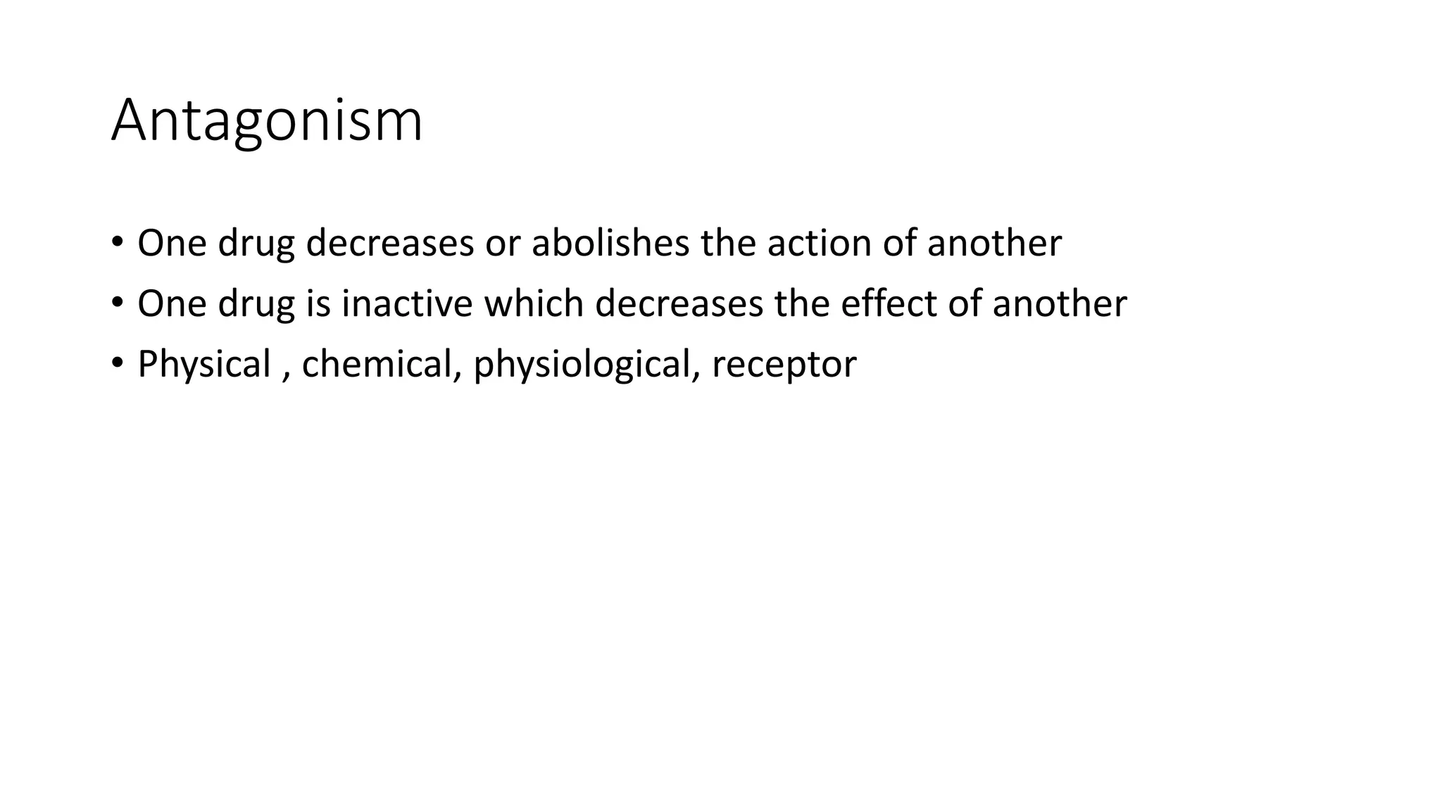 Antagonism
• One drug decreases or abolishes the action of another
• One drug is inactive which decreases the effect of another
• Physical , chemical, physiological, receptor
 