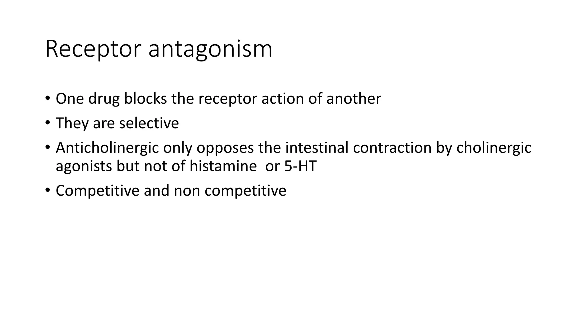 Receptor antagonism
• One drug blocks the receptor action of another
• They are selective
• Anticholinergic only opposes the intestinal contraction by cholinergic
agonists but not of histamine or 5-HT
• Competitive and non competitive
 