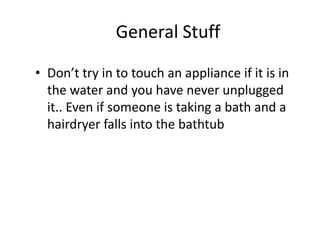 General Stuff 
•Don’t try in to touch an appliance if it is in the water and you have never unplugged it.. Even if someone is taking a bath and a hairdryer falls into the bathtub  
