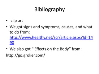 Bibliography 
• clip art 
•We got signs and symptoms, causes, and what to do from: http://www.healthy.net/scr/article.aspx?Id=1490 
•We also got “ Effects on the Body” from: 
http://go.grolier.com/ 
 