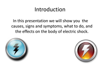 Introduction 
In this presentation we will show you the causes, signs and symptoms, what to do, and the effects on the body of electric shock.  
