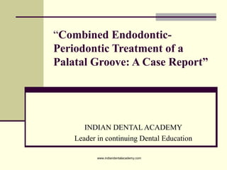 “Combined Endodontic-
Periodontic Treatment of a
Palatal Groove: A Case Report”
INDIAN DENTAL ACADEMY
Leader in continuing Dental Education
www.indiandentalacademy.com
 