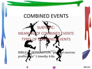 COMBINED EVENTS
SUBTOPIC:
MEANING OF COMBINED EVENTS
TYPES OF COMBINED EVENTS
BIBLICAL INTEGRATION: “physical exercise
profits little” 1 timothy 4:8a.
 