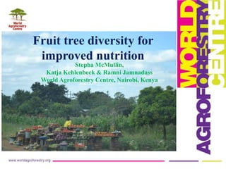 Fruit tree diversity for
improved nutrition
Stepha McMullin,
Katja Kehlenbeck & Ramni Jamnadass
World Agroforestry Centre,...